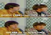 REPORTER: Is DND the best TTRPG in the world? JOHN: DND isn't even the best TTRPG ABOUT DRAGONS