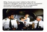 Billy, have you ever rolled a Nat 20 to seduce a Dragon and then have to co-parent and pay child support for an ungrateful brood of 5 Half-Dragon bastards? C