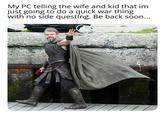 My PC telling the wife and kid that im just going to do a quick war thing with no side questing. Be back soon...