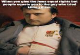 When you give the Jews equal rights but people equate you to the guy who tried killing them.