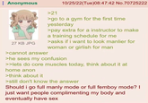 Anonymous 27 KB JPG >cannot answer >21 10/25/22(Tue)08:47:42 No.70725222 >go to a gym for the first time yesterday >pay extra for a instructor to make a training schedule for me >asks if i want to look manlier for woman or girlish for man >he sees my confusion >>lets do core muscles today, think about it at home anon >think about it >still don't know the answer Should i go full manly mode or full femboy mode? I just want people complimenting my body and eventually have sex