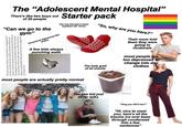 The "Adolescent Mental Hospital" There's like two boys out Starter pack of 20 people "Can we go to the gym" The most common solution to open grab bars as a hanging hazard has been to install a bar with a stainless steel plate welded to the bottom to close the opening between the bar and the wall. However, this arrangement creates an undesirable side effect where the plate meets the bottom of the bar where water can collect and create an infection control problem. Other grab bar choices are suggested in, the Design Guide. Occasional highschool like drama The one kid who's been inpatient 20+ times A few kids always punching walls "So, why are you here?" The holy grail of all snacks Their mom told them they were going to mcdonals most people are too depressed to change into day clothes most people are actually pretty normal Stock Ste The one kid just ck iStock istook Stock never talks "Omg you OD'd too?" "Hi, nice to meet you, here's all the trauma ive ever been through condensed into a few sentences"
