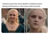 helaena post her son's death vs helaena post being confined to a nice room with luxuries