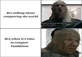 Bro talking about conquering the world Bro when it's time to conquer Tumbleton kingdoms become nine, become 12, he the new Valyria,