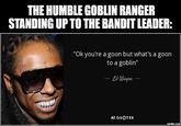 THE HUMBLE GOBLIN RANGER STANDING UP TO THE BANDIT LEADER: "Ok you're a goon but what's a goon to a goblin" Lil Wayne AZ QUOTES imgflip.com