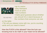 Anonymous (ID: VON+y4rq) BLACK JACK PAYS 3 TO 2 rst stand an 12 and to it RANC AYS 782 KB PNG on the table 02/19/23(Sun)17:01:29 No.416852425 >go to casino >play blackjack >look at cards >see numbers >make good guesses about whether you should hit or stand because of the numbers that everyone can see >"Sir will you please come with me, you're counting cards and you need to leave" How the F--- is this allowed? How the f--- can knowing how to do math in your head not be allowed?