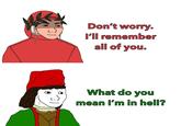 Don't worry. I'll remember all of you. What do you mean I'm in hell?