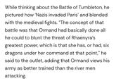 While thinking about the Battle of Tumbleton, he pictured how 'Nazis invaded Paris' and blended with the medieval fights. "The concept of that battle was that Ormand had basically done all he could to blunt the threat of Rhaenyra's greatest power, which is that she has, or had, six dragons under her command at that point," he said to the outlet, adding that Ormand views his army as better trained than the river men attacking.