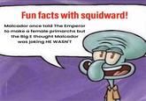 Fun facts with squidward! Malcador once told The Emperor to make a female primarchs but the Big E thought Malcador was joking HE WASN'T