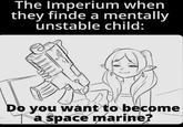 The Imperium when they finde a mentally unstable child: Do you want to become T a space marine?