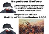 u/Witcher587 Napoleon Before ...Lanced cavalry formations are the thing of the past. Only a relic of medieval past inefficient in todays' modern warfare... Napoleon after Battle of Hohenlinden 1800