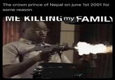The crown prince of Nepal on june 1st 2001 for some reason ME KILLING my FAMILY