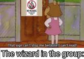 NO WIZARDS YOU KNOW WHAT YOU DID That sign can't stop me because I can't read! The wizard in the group: