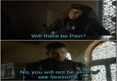 Will there be Pain? No, you will not be alive to see Season 8.