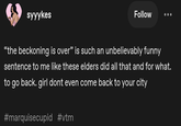 syyykes Follow "the beckoning is over" is such an unbelievably funny sentence to me like these elders did all that and for what. to go back. girl dont even come back to your city #marquisecupid #vtm