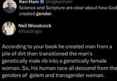 Ken Ham @aigkenham Science and Scripture are clear about how God created gender. Neil Woodcock @Galdrago According to your book he created man from a pile of dirt then transitioned the man's genetically male rib into a genetically female woman. So, his human race all descend from the genders of golem and transgender woman.