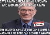 SAYS A MAN CAN'T BECOME A WOMAN AND WOMAN CANT BECOME A MAN HELLO my name is Stupid BUT BELIEVES A PILE OF DIRT CAN BECOME A MAN AND A RIB BONE CAN BECOME A WOMAN