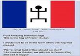H Flag_of_French Sudan (1958-1959).svg.png 2 KB PNG Post Amazing historical flags. This is the flag of French Sudan I would love to be in the room when this flag was created. 'Pierre, what kind of flag should we pick?' "Honhonhon Gaston, we will pick le French Flag and add le niggur"