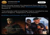 westerosies @westerosies Follow Ryan Condal teases his departure from the Game of Thrones franchise after #HouseOfTheDragon Season 4: "I've already said everything I had or needed to say about dragons, Targaryens, and thrones." (collider.com/house-of-the-d...) FROM FIRE COMES DARKNESS FLCTRICAL EXP SEASON TW the Bu live in the hund