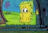 imgflip.com 4343 How it feels to roll as many dice as you possibly can and still barely succeed