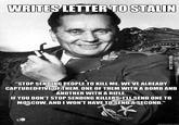 WRITES LETTER TO STALIN VIA 9GAG.COM "STOP SENDING PEOPLE TO KILL ME. WE'VE ALREADY CAPTURED FIVE OF THEM, ONE OF THEM WITH A BOMB AND ANOTHER WITH A RIFLE. IF YOU DON'T STOP SENDING KILLERS, I'LL SEND ONE TO MOSCOW, AND I WON'T HAVE TO SEND A SECOND." quickmeme.com