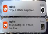 freefolk: George R. R Martin is depressed 3h ago freefolk: It's not cheating if it's in the ass, Your Grace. 3h ago