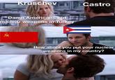 Kruschev Damn Americans put nuclear weapons in Turkey R Castro How about you put your nuclear weapons in my country?