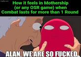 imgflip.com How it feels in Mothership (or any OSR game) when Combat lasts for more than 1 Round ALAN, WE ARE SO F-----