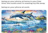 being on your phone at home in your free time: this sucks and i'm wasting my life away being on your phone at work: YAY