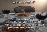"you're so quiet" actually you said something I didn't like 10 minutes ago so you lost my personality privileges.