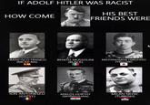 IF ADOLF HITLER WAS RACIST HOW COME HIS BEST FRIENDS WERE FRANCISCO FRANCO (MEXICAN) BENITO MUSSOLINI (BLACK) MICHINOMIYA HIROHITO (YELLOW) ION ANTONESCU (GYPSY) MIKLÓS HORTHY (MONGOLIAN) MILAN NEDIĆ (TURKISH)