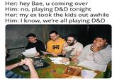 Her: hey Bae, u coming over Him: no, playing D&D tonight Her: my ex took the kids out awhile Him: I know, we're all playing D&D H LO