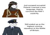 انا Just escaped occupied Poland. Learned a new language. Had to convince the RAF I could fly. Still ended up as the highest-scoring squadron in the Battle of Britain.