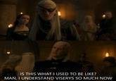 IS THIS WHAT I USED TO BE LIKE? MAN, I UNDERSTAND VISERYS SO MUCH NOW
