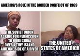 AMERICA'S ROLE IN THE BORDER CONFLICT OF 1969 THE SOVIET UNION ASKING FOR PERMISSION TO NUKE CHINA OVER A TINY ISLAND THE UNITED AND ONE SIDE OF A RIVER STATES OF AMERICA imgflip.com