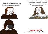 "You're under arrest for treason your majesty" "I rule by divine right and the King can't commit treason against himself, Nice try Roundheadtard"