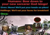 Humans: Bow down to your new sorcerer God-kings! Elves: Never! We'll put your heads on pikes! Halflings: We'll eat your faces for breakfast! Orcs: On second thoughts, let's not go to ATHAS It is a silly place. imgflip.com