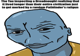 The Tau inspecting a Dreadnought realizing that it lived longer than their entire civilization just to get merked by a random Pathfinder's railgun