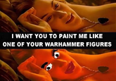 I WANT YOU TO PAINT ME LIKE ONE OF YOUR WARHAMMER FIGURES