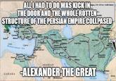 ALL I HAD TO DO WAS KICK IN THE DOOR AND THE WHOLE ROTTEN. STRUCTURE OF THE PERSIAN EMPIRE COLLPASED SAHARA PARTIDA Cyp Babyloni ARABIAN ALEXANDER THE GREAT OCEAN