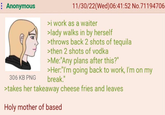 Anonymous 306 KB PNG 11/30/22(Wed) 06:41:52 No.71194706 >i work as a waiter >lady walks in by herself >throws back 2 shots of tequila >then 2 shots of vodka >Me:"Any plans after this?" >Her: "I'm going back to work, I'm on my break." >takes her takeaway cheese fries and leaves Holy mother of based