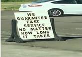 WE GUARANTEE FAST SERVICE NO MATTER HOW LONG IT TAKES