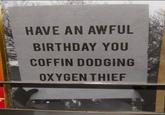 HAVE AN AWFUL BIRTHDAY YOU COFFIN DODGING OXYGEN THIEF