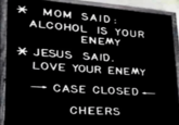 * MOM SAID: ALCOHOL IS YOUR ENEMY * JESUS SAID. LOVE YOUR ENEMY CASE CLOSED- CHEERS