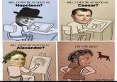 WILL I EVER BE AS GOOD AS WILL I EVER BE AS GOOD AS Napoleon? Caesar? WILL I EVER BE AS GOOD AS Alexander? I'M THE BEST SEPHKO