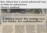 Bro: China has a secret advanced way to hide its submarines China's method: uld th ed to nual ם ゴー of BAO XUELIN via The Associated Press Se The Chinese missile frigate Yulin fires an anti-surface gun battery last month during exercises with Singapore's navy in the South China Sea. Some analysts fear China is elevating its presence in the sea so it can conceal its submarines. ASIA China may be using sea to hide its submarines and certainly not to furth- er militarize outposts in the South China Sea." The South China Sea- bounded by Vietnam, China, Taiwan, Japan, the Philippines and Malaysia- is one of the world's most important shipping lanes. China asserts it holds maritime rights to 80 nuclear-powered. It also has at least three nuclear- powered submarines ca- pable of launching ballis tic missiles and is plan- ning to add five more, according to a Pentagon report released last year. In an April media brief- ing in Washington, a top U.S. Navy official said the on is watching that developed by the United States and Russia. Its submarine program is a major part of that push. Since submarines can often avoid detection, they are less vulnerable to a first-strike attack than land-based intercontinen tal ballistic missiles or nuclear bombers. China's JL2 submarine Jack the United States was easily tracking their submarines in the open ocean. So the Soviets created heavily mined and forti- fied zones for their subs to operate as close to the United States as possible. One was in the White Sea of northwest Russia and the other was in the Sea of Okhotsk, north of Japan, said Cole m de th da th U te