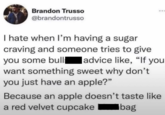Brandon Trusso @brandontrusso I hate when I'm having a sugar craving and someone tries to give you some bull advice like, "If you want something sweet why don't you just have an apple?" Because an apple doesn't taste like a red velvet cupcake Ibag
