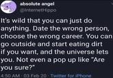 absolute angel @InternetHippo It's wild that you can just do anything. Date the wrong person, choose the wrong career. You can go outside and start eating dirt if you want, and the universe lets you. Not even a pop up like "Are you sure?" 4:50 AM - 03 Feb 20⚫ Twitter for iPhone