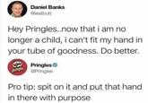 Daniel Banks @ieatbutt Hey Pringles..now that i am no longer a child, i can't fit my hand in your tube of goodness. Do better. Pringles Pringles @Pringles Pro tip: spit on it and put that hand in there with purpose