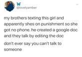 W @lovelyamber my brothers texting this girl and apparently shes on punishment so she got no phone. he created a google doc and they talk by editing the doc don't ever say you can't talk to someone